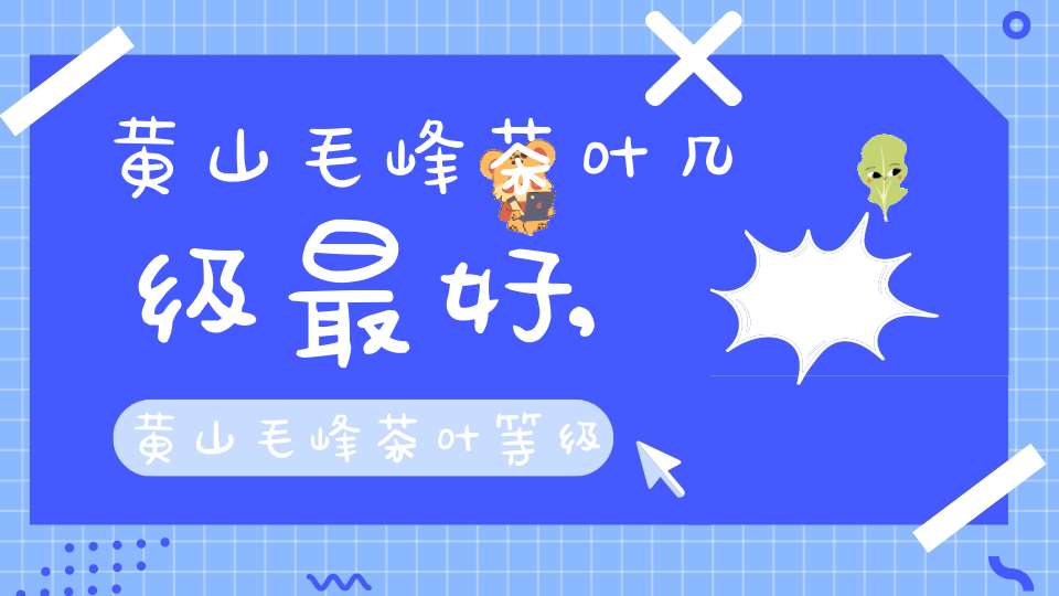 黄山毛峰茶叶几级最好,黄山毛峰茶叶等级分类