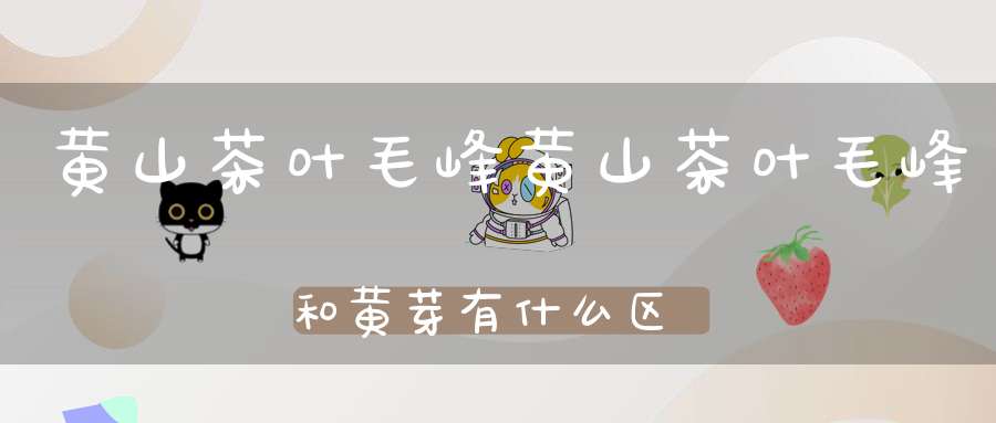 黄山茶叶毛峰黄山茶叶毛峰和黄芽有什么区别