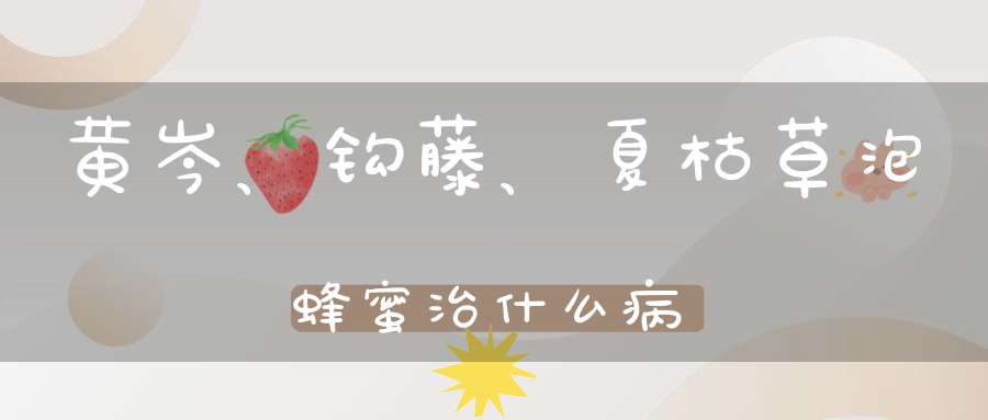 黄岑、钩藤、夏枯草泡蜂蜜治什么病？