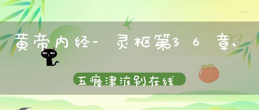 黄帝内经-灵枢第36章,五癃津液别在线阅读