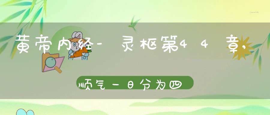 黄帝内经-灵枢第44章,顺气一日分为四时在线阅读