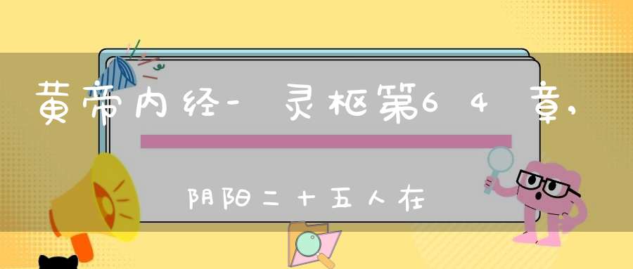 黄帝内经-灵枢第64章,阴阳二十五人在线阅读