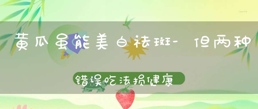 黄瓜虽能美白祛斑-但两种错误吃法损健康