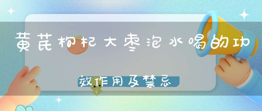 黄芪枸杞大枣泡水喝的功效作用及禁忌