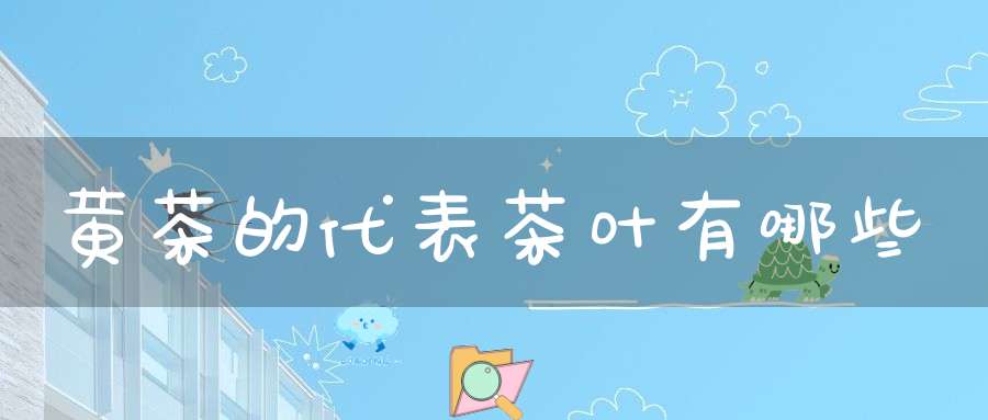 黄茶的代表茶叶有哪些