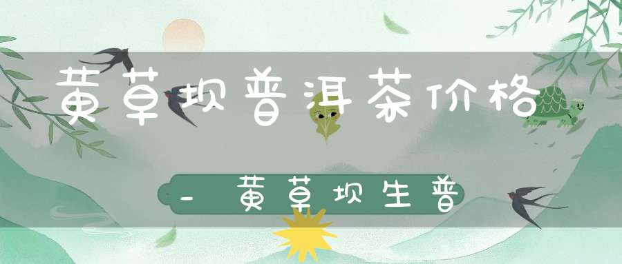 黄草坝普洱茶价格_黄草坝生普
