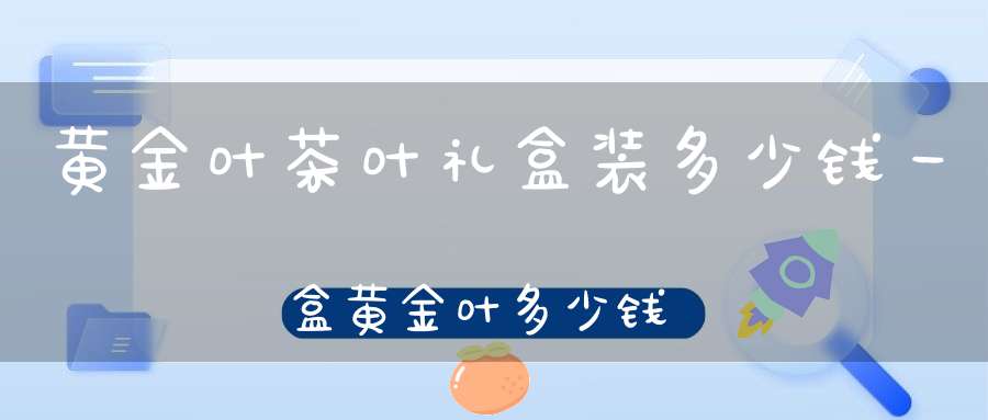 黄金叶茶叶礼盒装多少钱一盒黄金叶多少钱一盒?