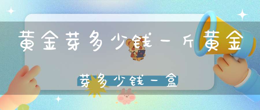 黄金芽多少钱一斤黄金芽多少钱一盒