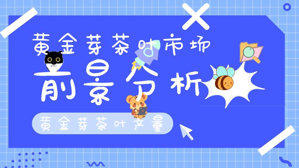 黄金芽茶叶市场前景分析黄金芽茶叶产量