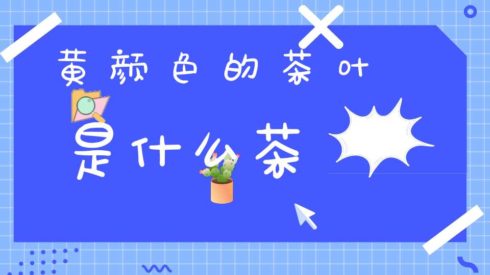黄颜色的茶叶是什么茶
