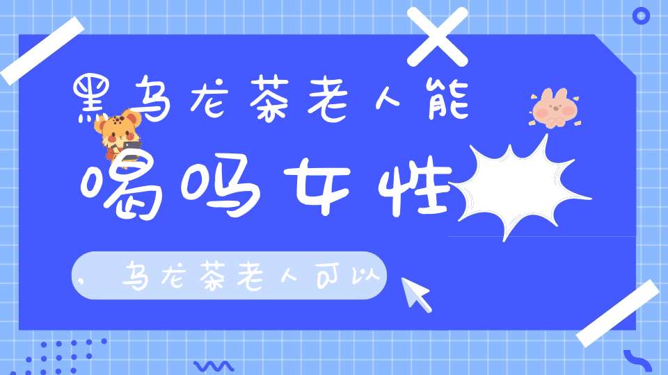 黑乌龙茶老人能喝吗女性,乌龙茶老人可以喝吗