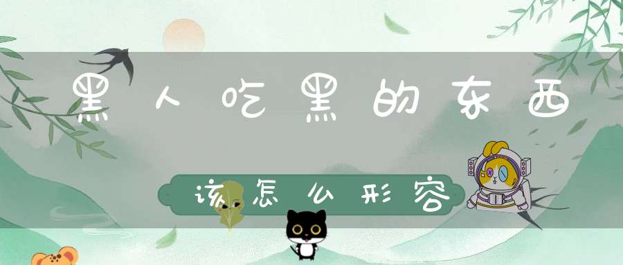 黑人吃黑的东西该怎么形容