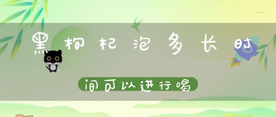 黑枸杞泡多长时间可以进行喝？