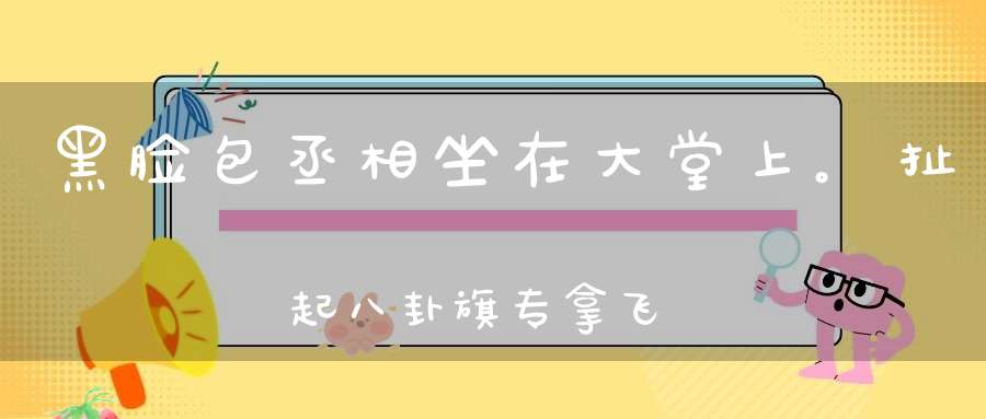 黑脸包丞相，坐在大堂上。扯起八卦旗，专拿飞天将（打一动物）