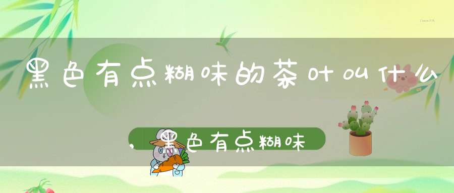 黑色有点糊味的茶叶叫什么,黑色有点糊味的茶叶是什么茶