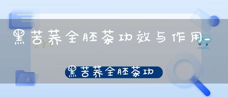 黑苦荞全胚茶功效与作用_黑苦荞全胚茶功效与禁忌