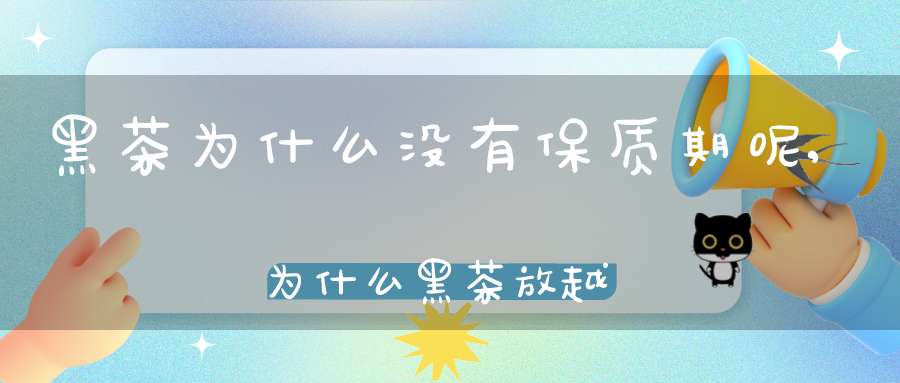 黑茶为什么没有保质期呢,为什么黑茶放越久越好