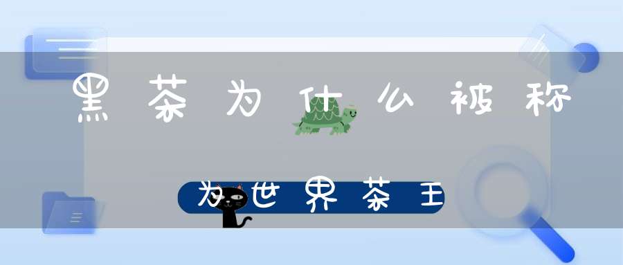 黑茶为什么被称为世界茶王