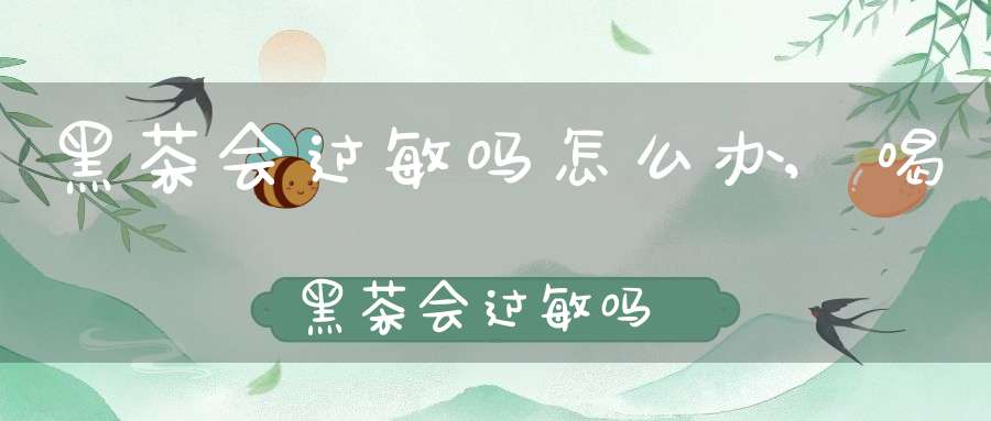 黑茶会过敏吗怎么办,喝黑茶会过敏吗