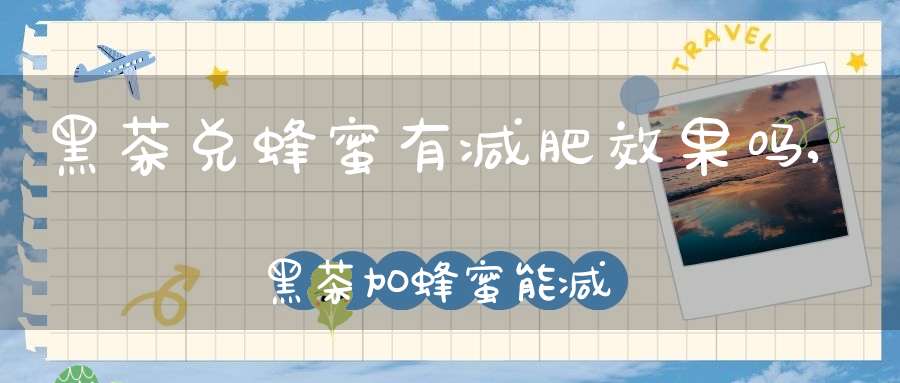 黑茶兑蜂蜜有减肥效果吗,黑茶加蜂蜜能减肥吗