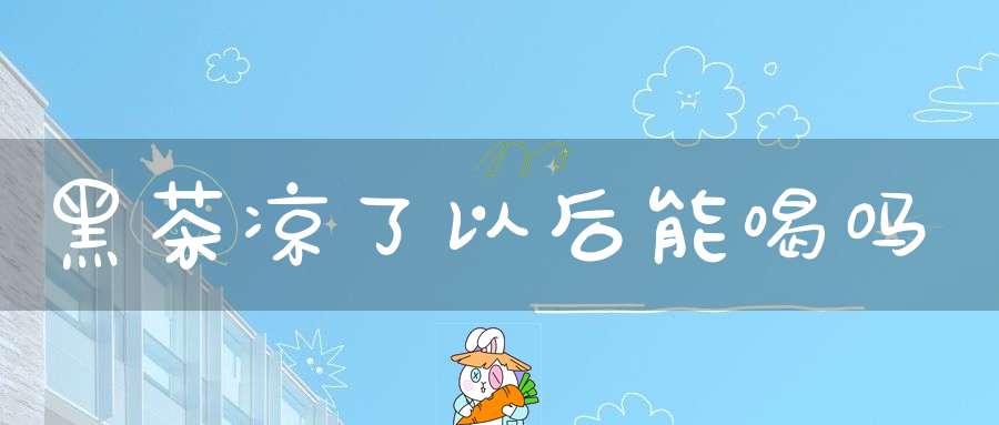 黑茶凉了以后能喝吗