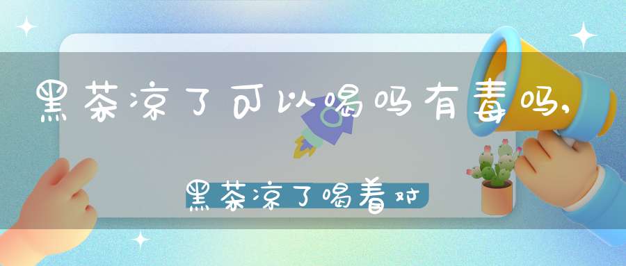 黑茶凉了可以喝吗有毒吗,黑茶凉了喝着对身体好吗