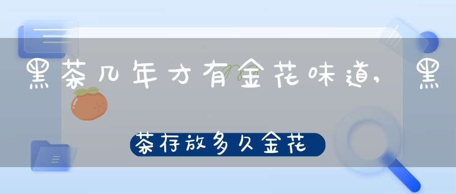 黑茶几年才有金花味道,黑茶存放多久金花消失