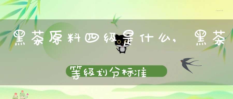 黑茶原料四级是什么,黑茶等级划分标准