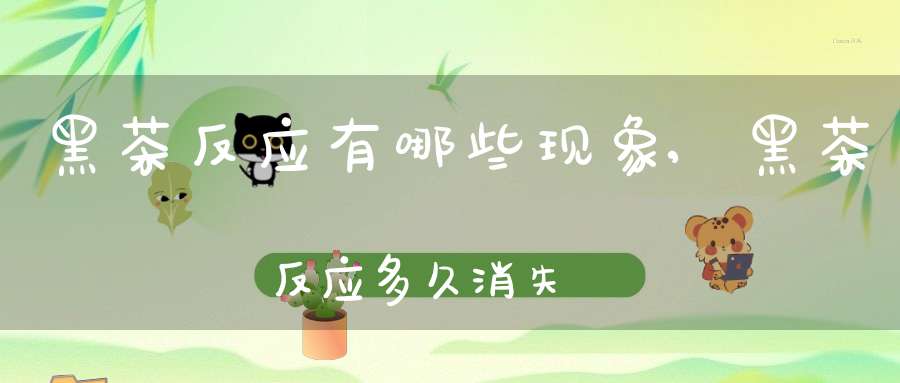 黑茶反应有哪些现象,黑茶反应多久消失