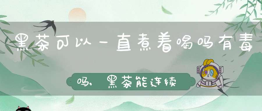 黑茶可以一直煮着喝吗有毒吗,黑茶能连续煮几天吗