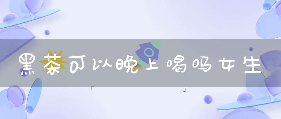 黑茶可以晚上喝吗女生