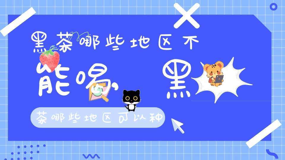 黑茶哪些地区不能喝,黑茶哪些地区可以种植