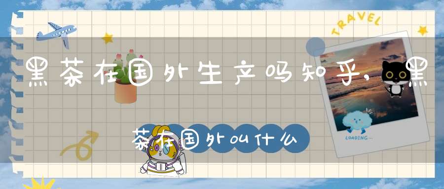 黑茶在国外生产吗知乎,黑茶在国外叫什么