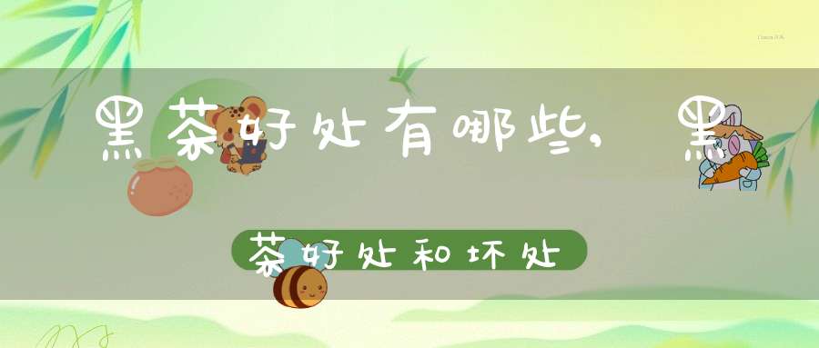 黑茶好处有哪些,黑茶好处和坏处
