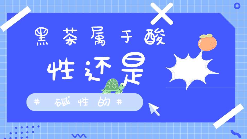 黑茶属于酸性还是碱性的