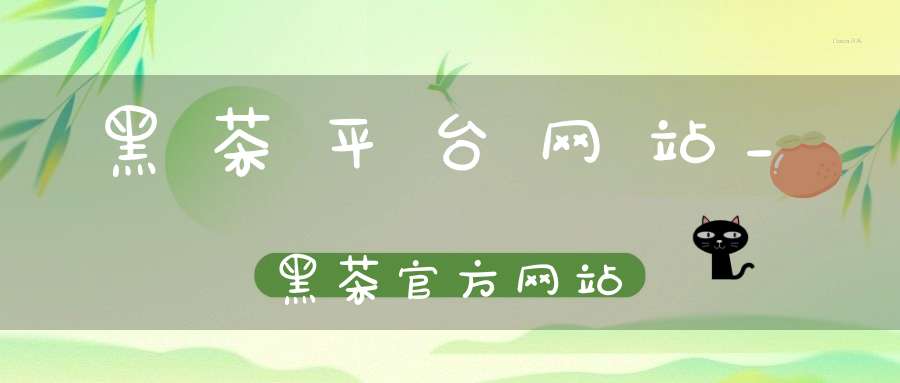 黑茶平台网站_黑茶官方网站