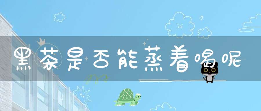 黑茶是否能蒸着喝呢