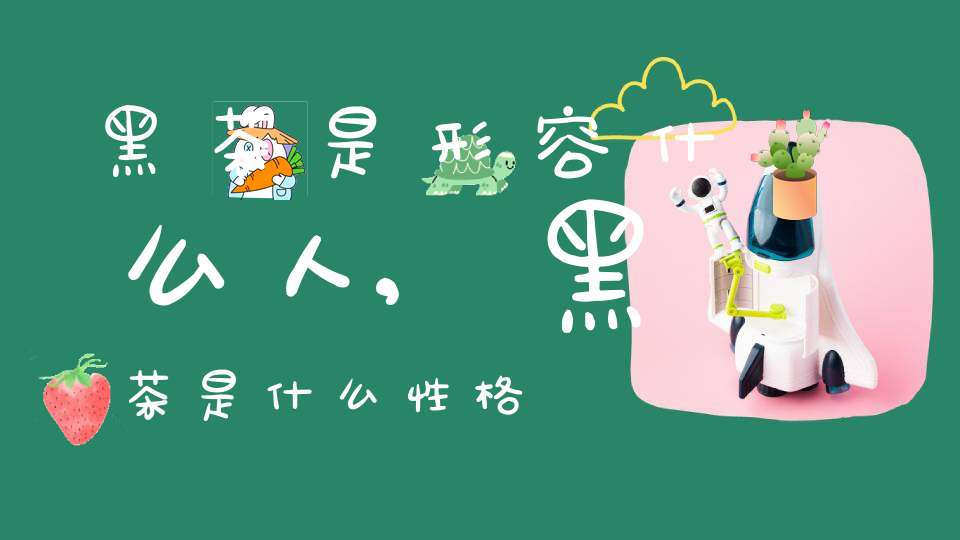 黑茶是形容什么人,黑茶是什么性格