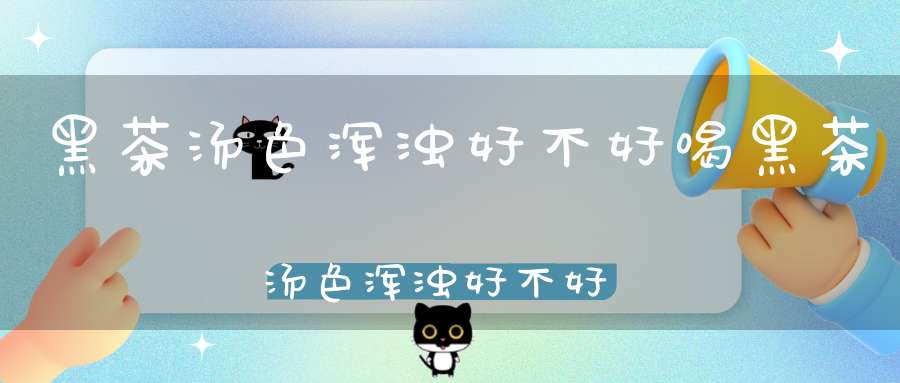 黑茶汤色浑浊好不好喝黑茶汤色浑浊好不好喝呀