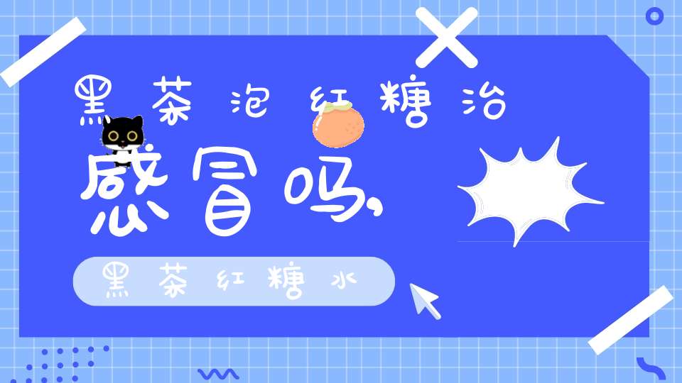 黑茶泡红糖治感冒吗,黑茶红糖水