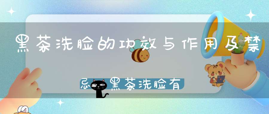 黑茶洗脸的功效与作用及禁忌_黑茶洗脸有什么好处