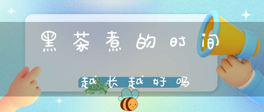 黑茶煮的时间越长越好吗