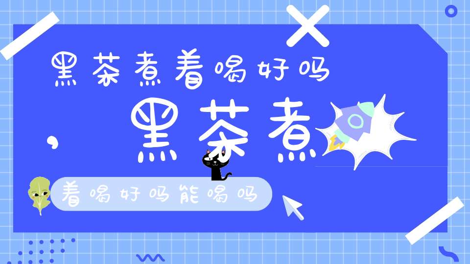 黑茶煮着喝好吗,黑茶煮着喝好吗能喝吗