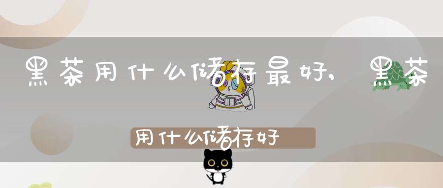 黑茶用什么储存最好,黑茶用什么储存好