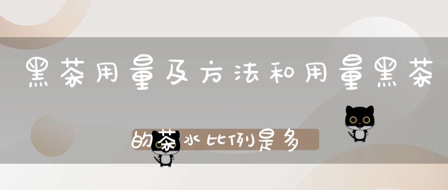 黑茶用量及方法和用量黑茶的茶水比例是多少