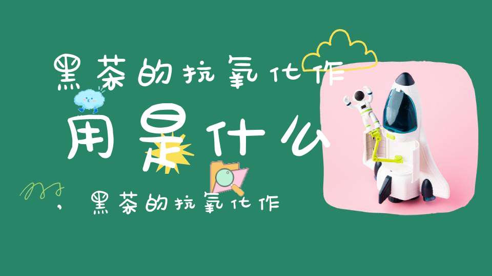 黑茶的抗氧化作用是什么,黑茶的抗氧化作用原理