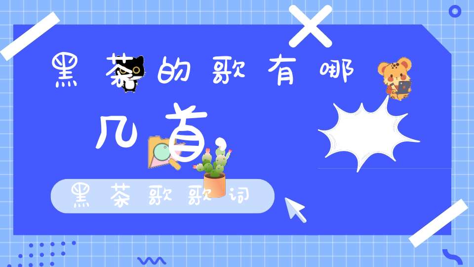 黑茶的歌有哪几首,黑茶歌歌词