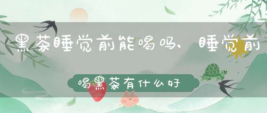 黑茶睡觉前能喝吗?,睡觉前喝黑茶有什么好处