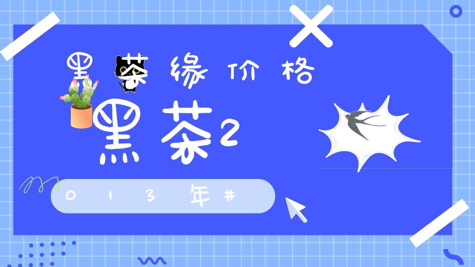 黑茶缘价格黑茶2013年
