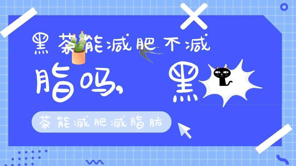 黑茶能减肥不减脂吗,黑茶能减肥减脂肪